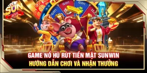 Game Nổ Hũ Rút Tiền Mặt Sunwin – Hướng Dẫn Chơi Và Nhận Thưởng